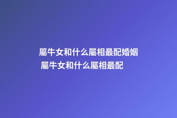 屬牛女和什么屬相最配婚姻 屬牛女和什么屬相最配